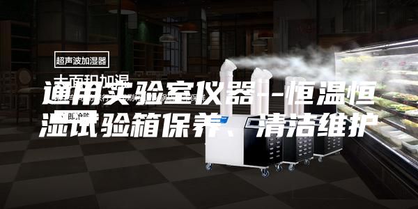 通用實(shí)驗(yàn)室儀器--恒溫恒濕試驗(yàn)箱保養(yǎng)、清潔維護(hù)