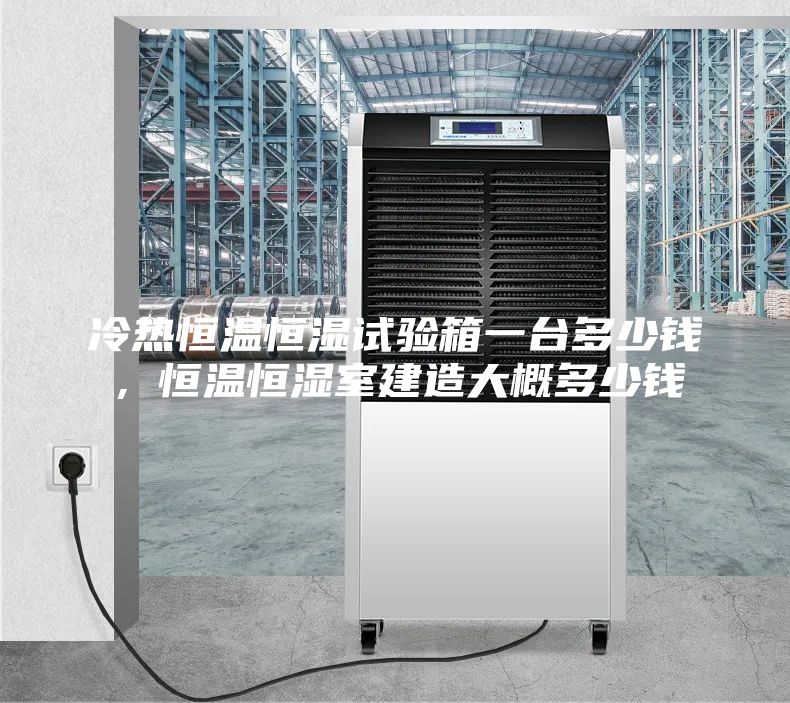 冷熱恒溫恒濕試驗(yàn)箱一臺(tái)多少錢，恒溫恒濕室建造大概多少錢