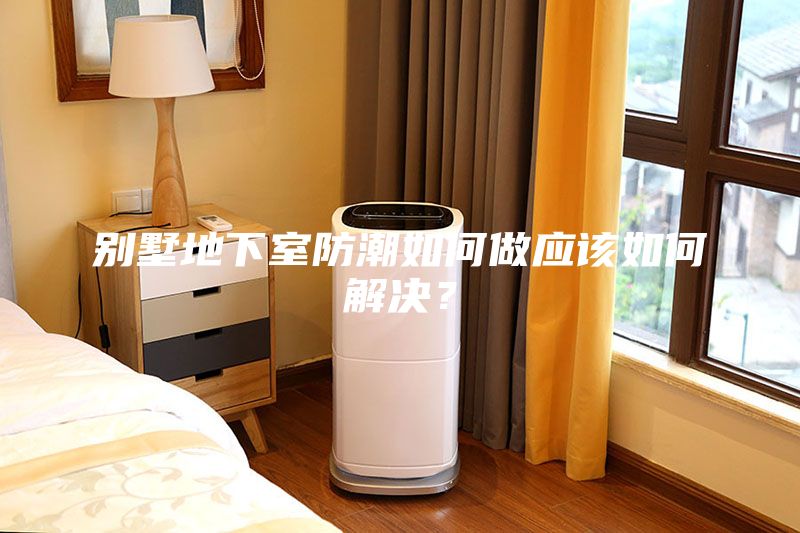 別墅地下室防潮如何做應(yīng)該如何解決？