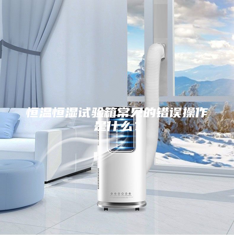 恒溫恒濕試驗(yàn)箱常見的錯(cuò)誤操作是什么？