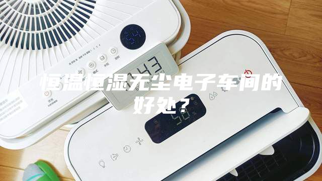 恒溫恒濕無塵電子車間的好處？