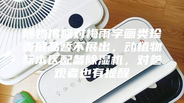 博物館應(yīng)對梅雨字畫類珍貴展品暫不展出，動植物標(biāo)本區(qū)配備除濕機(jī)，對參觀者也有提醒