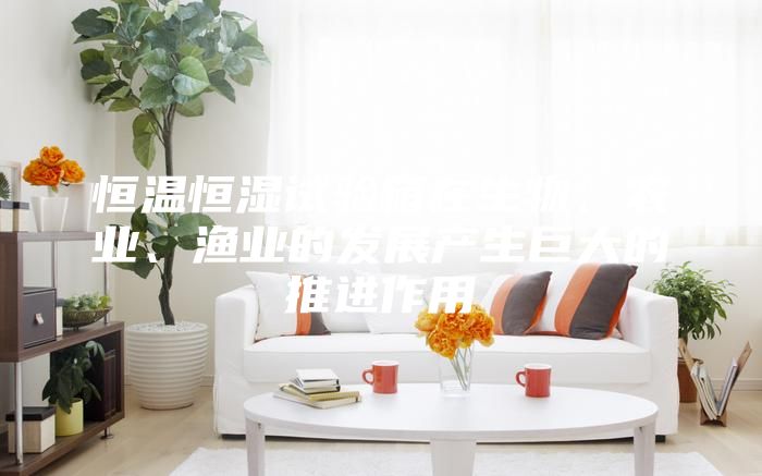 恒溫恒濕試驗(yàn)箱在生物、農(nóng)業(yè)、漁業(yè)的發(fā)展產(chǎn)生巨大的推進(jìn)作用