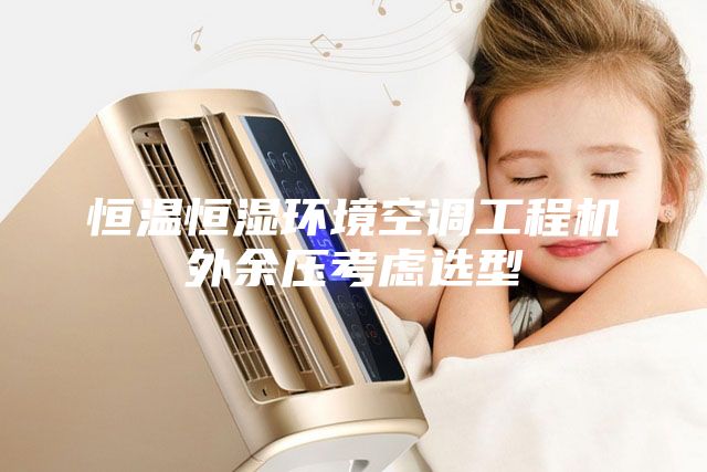 恒溫恒濕環(huán)境空調(diào)工程機(jī)外余壓考慮選型
