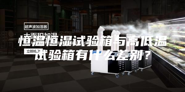 恒溫恒濕試驗箱與高低溫試驗箱有什么差別？