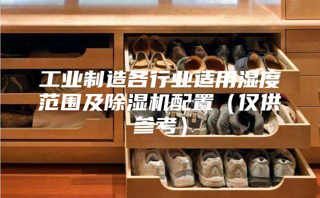 工業(yè)制造各行業(yè)適用濕度范圍及除濕機配置（僅供參考）