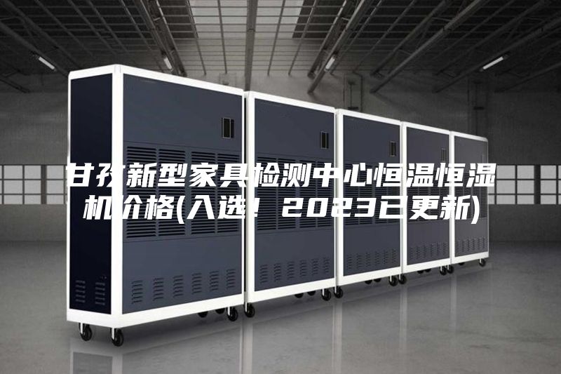 甘孜新型家具檢測中心恒溫恒濕機(jī)價(jià)格(入選！2023已更新)