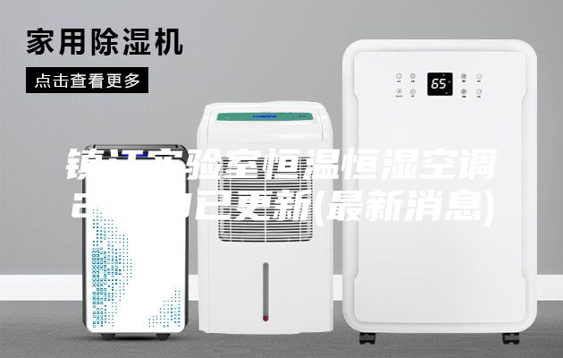 鎮(zhèn)江實驗室恒溫恒濕空調(diào)2023已更新(最新消息)
