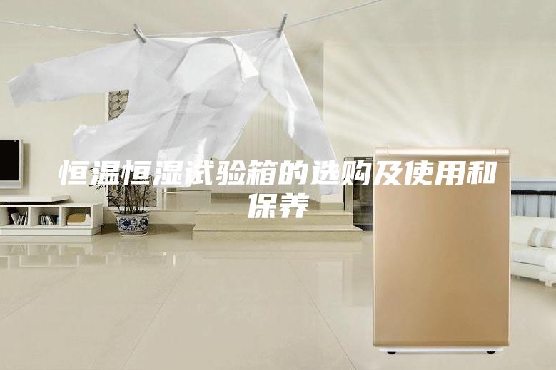 恒溫恒濕試驗(yàn)箱的選購及使用和保養(yǎng)