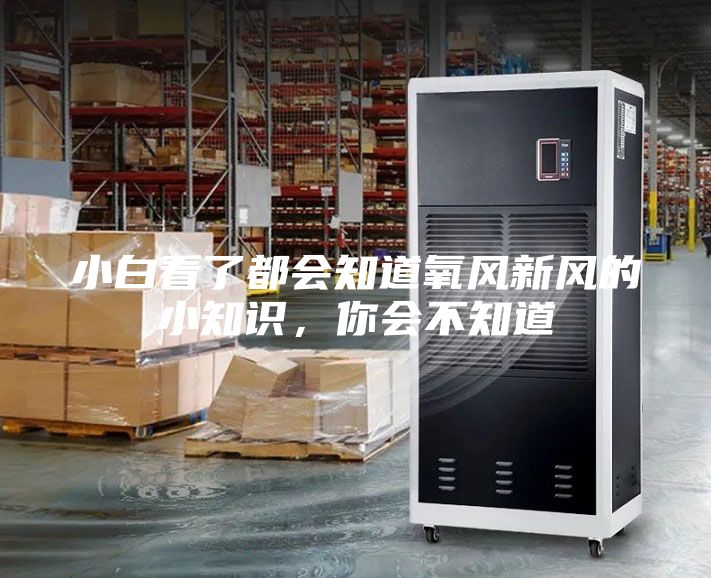 小白看了都會(huì)知道氧風(fēng)新風(fēng)的小知識(shí)，你會(huì)不知道