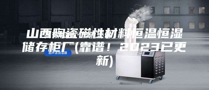 山西陶瓷磁性材料恒溫恒濕儲存柜廠(靠譜！2023已更新)