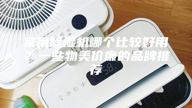 家用除濕機(jī)哪個比較好用？一些物美價廉的品牌推薦