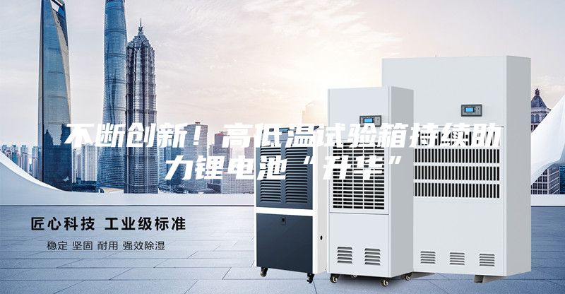 不斷創(chuàng)新！高低溫試驗箱持續(xù)助力鋰電池“升華”