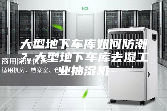 大型地下車庫如何防潮？大型地下車庫去濕工業(yè)抽濕機