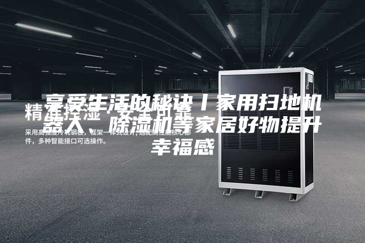 享受生活的秘訣丨家用掃地機(jī)器人、除濕機(jī)等家居好物提升幸福感