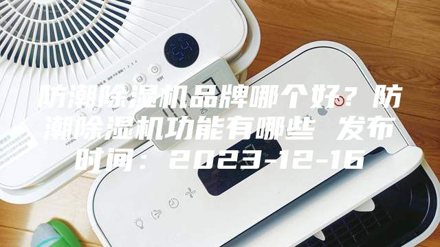 防潮除濕機(jī)品牌哪個(gè)好？防潮除濕機(jī)功能有哪些 發(fā)布時(shí)間：2023-12-16
