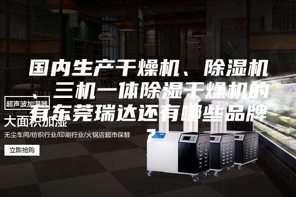 國(guó)內(nèi)生產(chǎn)干燥機(jī)、除濕機(jī)、三機(jī)一體除濕干燥機(jī)的有東莞瑞達(dá)還有哪些品牌？