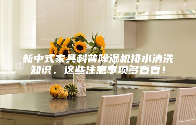 新中式家具科普除濕機排水清洗知識，這些注意事項多看看！