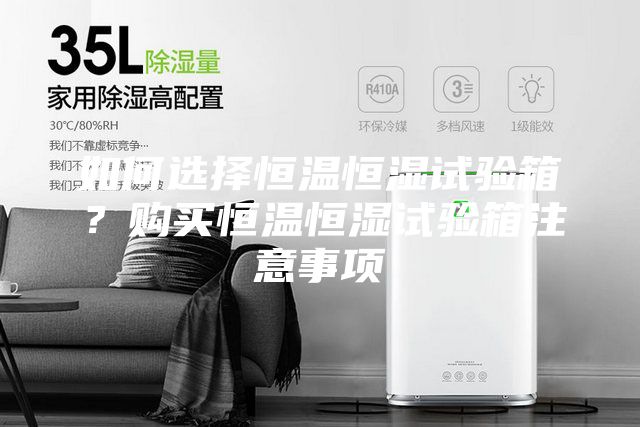 如何選擇恒溫恒濕試驗箱？購買恒溫恒濕試驗箱注意事項