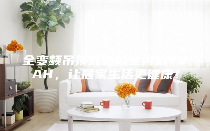 全變頻吊頂式新風(fēng)室內(nèi)機(jī)YVAH，讓居家生活更健康！