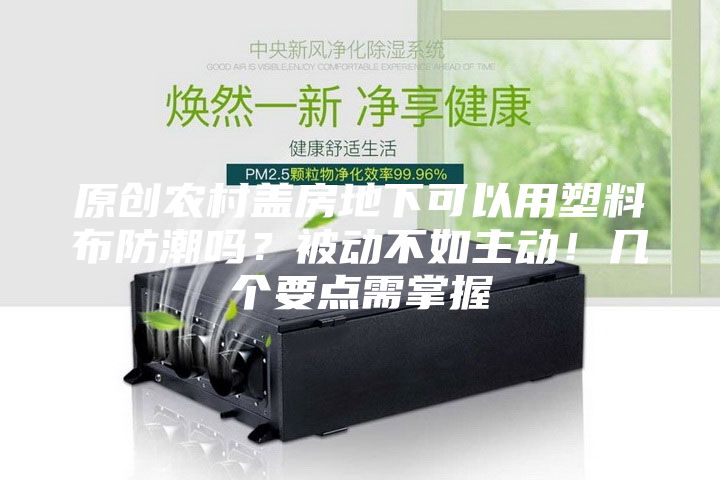 原創(chuàng)農(nóng)村蓋房地下可以用塑料布防潮嗎？被動(dòng)不如主動(dòng)！幾個(gè)要點(diǎn)需掌握