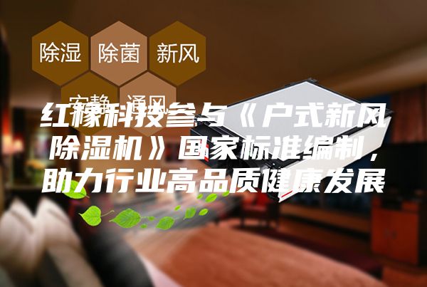 紅橡科技參與《戶式新風除濕機》國家標準編制，助力行業(yè)高品質(zhì)健康發(fā)展