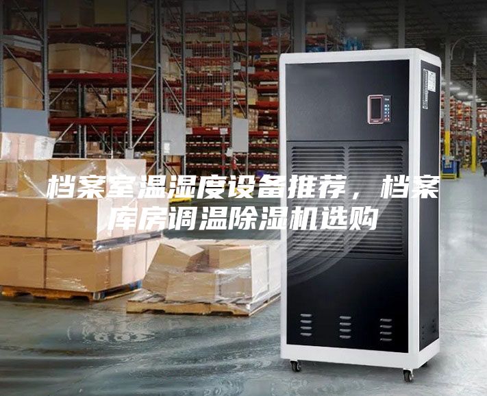 檔案室溫濕度設(shè)備推薦，檔案庫房調(diào)溫除濕機(jī)選購