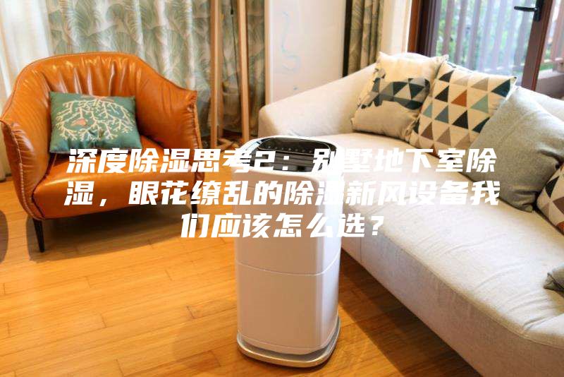 深度除濕思考2：別墅地下室除濕，眼花繚亂的除濕新風(fēng)設(shè)備我們應(yīng)該怎么選？