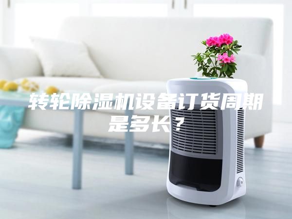 轉輪除濕機設備訂貨周期是多長？