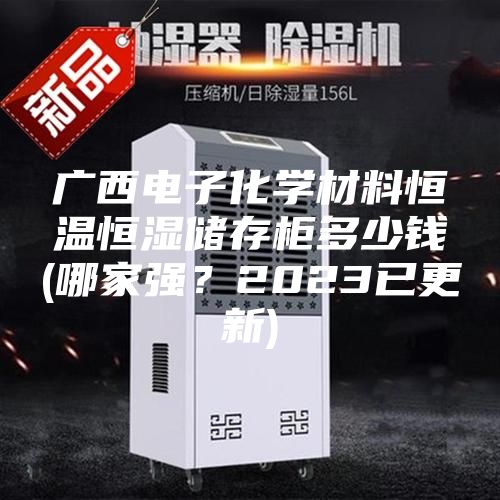 廣西電子化學(xué)材料恒溫恒濕儲(chǔ)存柜多少錢(qián)(哪家強(qiáng)？2023已更新)