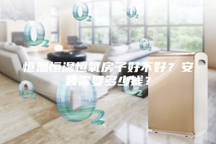 恒溫恒濕恒氧房子好不好？安裝需要多少錢(qián)？