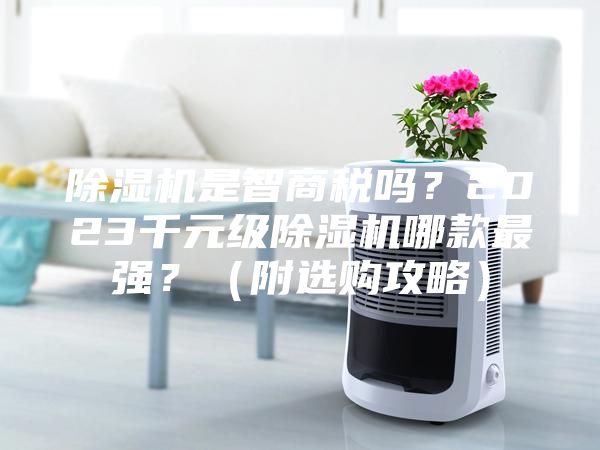 除濕機是智商稅嗎？2023千元級除濕機哪款最強？（附選購攻略）