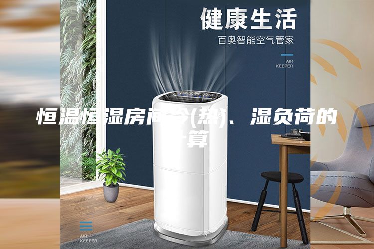 恒溫恒濕房間冷(熱)、濕負荷的計算