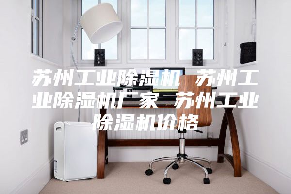 蘇州工業(yè)除濕機(jī) 蘇州工業(yè)除濕機(jī)廠家 蘇州工業(yè)除濕機(jī)價格