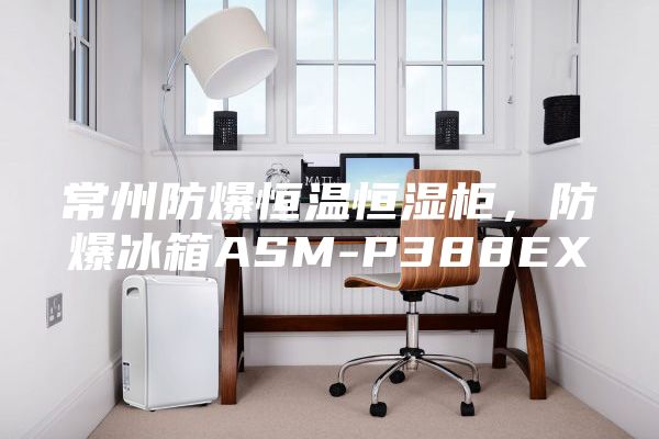 常州防爆恒溫恒濕柜，防爆冰箱ASM-P388EX