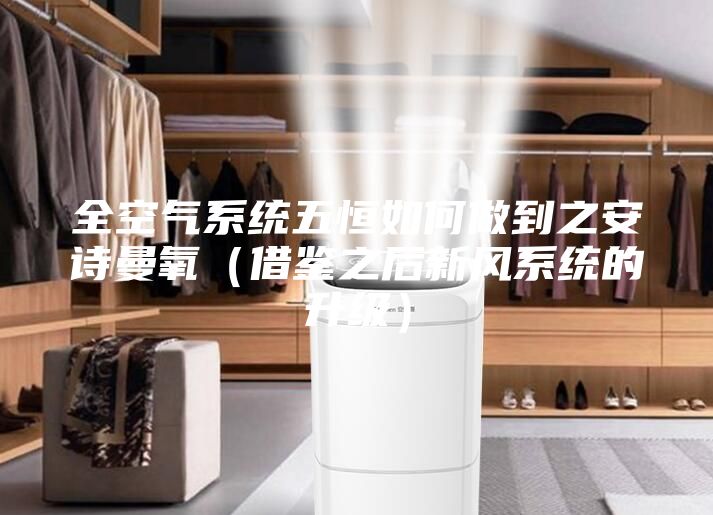 全空氣系統(tǒng)五恒如何做到之安詩曼氧（借鑒之后新風(fēng)系統(tǒng)的升級）