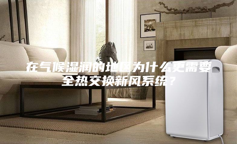 在氣候濕潤的地區(qū)為什么更需要全熱交換新風(fēng)系統(tǒng)？