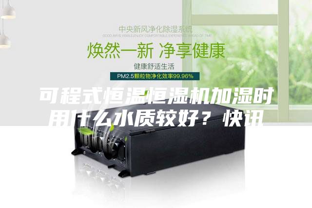 可程式恒溫恒濕機(jī)加濕時(shí)用什么水質(zhì)較好？快訊