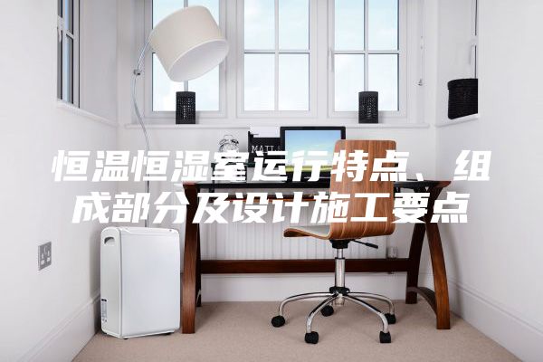 恒溫恒濕室運行特點、組成部分及設(shè)計施工要點