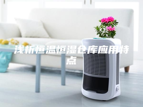淺析恒溫恒濕倉庫應(yīng)用特點(diǎn)