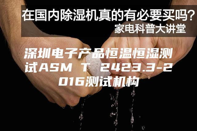 深圳電子產(chǎn)品恒溫恒濕測試ASM∕T 2423.3-2016測試機構(gòu)