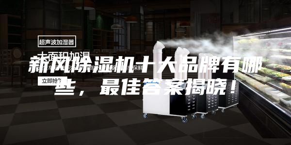 新風(fēng)除濕機(jī)十大品牌有哪些，最佳答案揭曉！