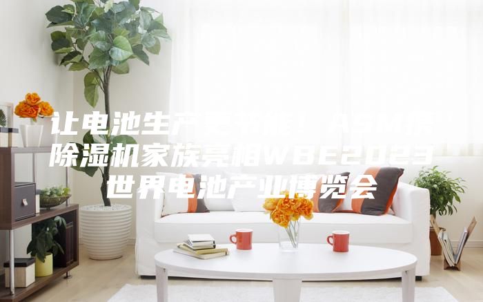 讓電池生產(chǎn)更節(jié)能！ASM攜除濕機(jī)家族亮相WBE2023世界電池產(chǎn)業(yè)博覽會(huì)