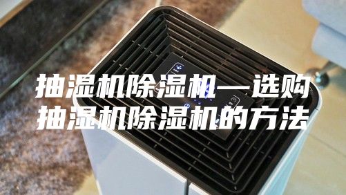 抽濕機(jī)除濕機(jī)—選購(gòu)抽濕機(jī)除濕機(jī)的方法