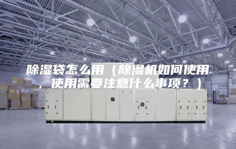 除濕袋怎么用（除濕機(jī)如何使用，使用需要注意什么事項(xiàng)？）