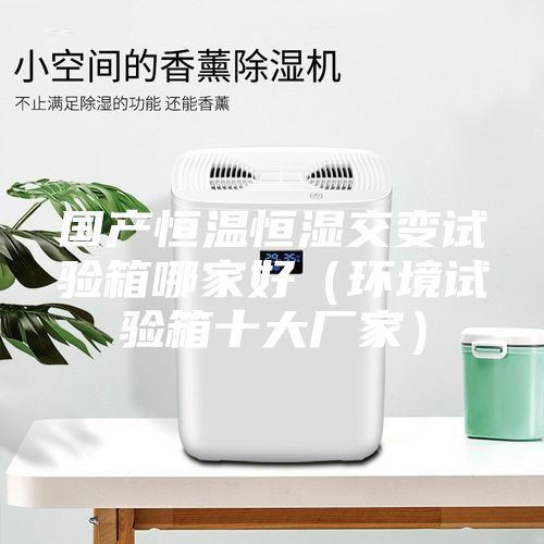 國產(chǎn)恒溫恒濕交變?cè)囼?yàn)箱哪家好（環(huán)境試驗(yàn)箱十大廠家）