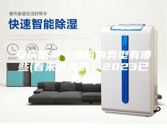 安慶防潮干燥箱的類型有哪些(看來是真的！2023已更新)