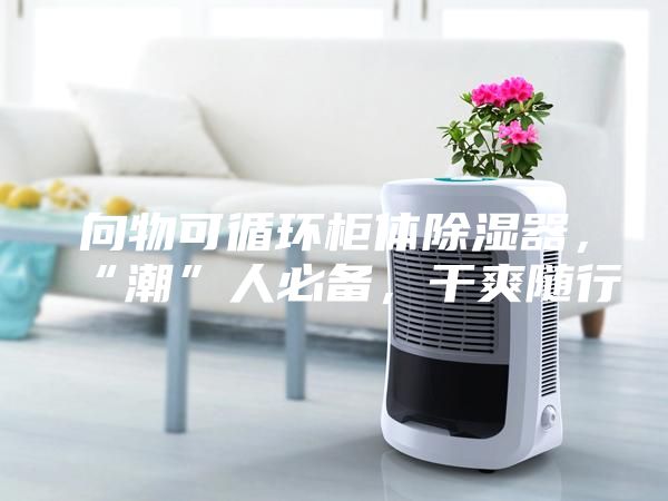 向物可循環(huán)柜體除濕器，“潮”人必備，干爽隨行