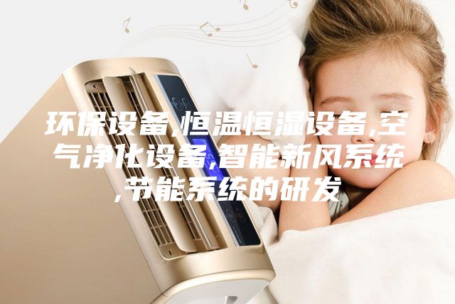 環(huán)保設(shè)備,恒溫恒濕設(shè)備,空氣凈化設(shè)備,智能新風(fēng)系統(tǒng),節(jié)能系統(tǒng)的研發(fā)
