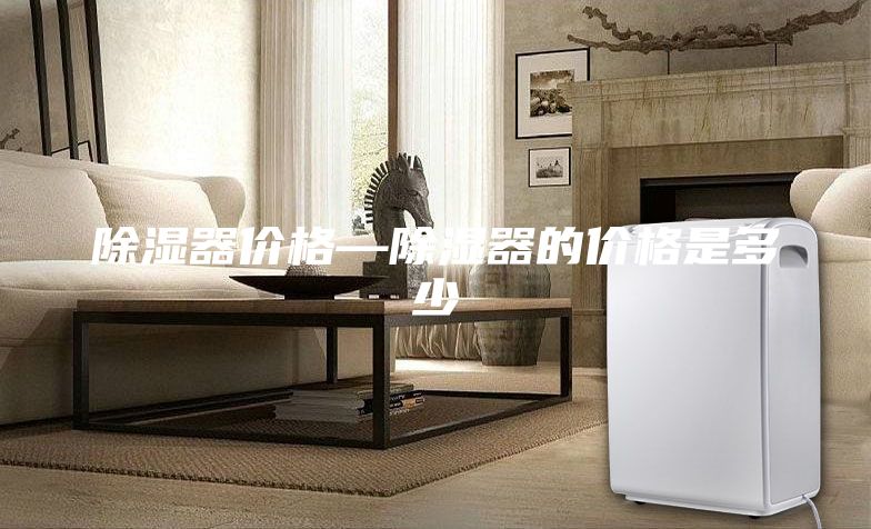 除濕器價(jià)格—除濕器的價(jià)格是多少